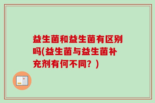 益生菌和益生菌有区别吗(益生菌与益生菌补充剂有何不同？)