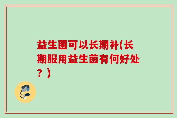 益生菌可以长期补(长期服用益生菌有何好处?) 益生菌可以长期补(长期服用益生菌有何好处?)