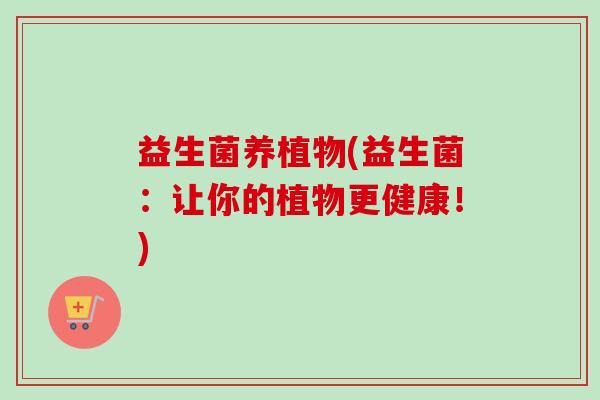 益生菌养植物(益生菌:让你的植物更健康!) 益生菌养植物(益生菌:让你的植物更健康!)