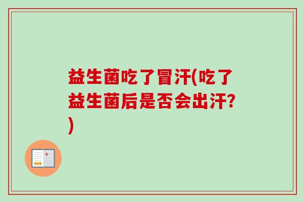 益生菌吃了冒汗(吃了益生菌后是否会出汗?) 益生菌吃了冒汗(吃了益生菌后是否会出汗?)