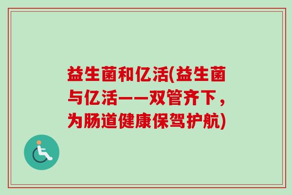 益生菌和亿活(益生菌与亿活——双管齐下，为肠道健康保驾护航)