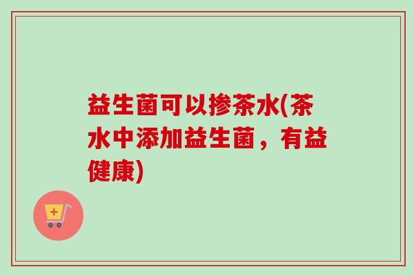 益生菌可以掺茶水(茶水中添加益生菌，有益健康)