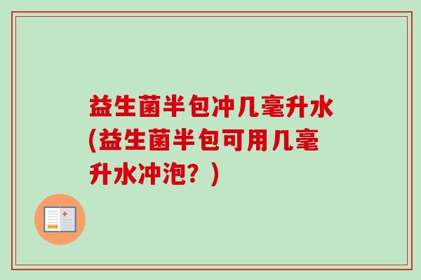 益生菌半包冲几毫升水(益生菌半包可用几毫升水冲泡?) 益生菌半包冲几毫升水(益生菌半包可用几毫升水冲泡?)