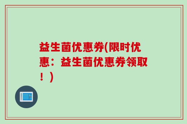 益生菌优惠券(限时优惠:益生菌优惠券领取!) 益生菌优惠券(限时优惠:益生菌优惠券领取!)