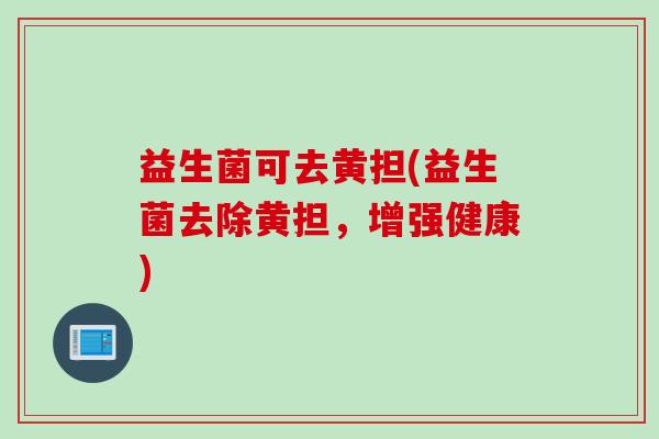 益生菌可去黄担(益生菌去除黄担，增强健康)