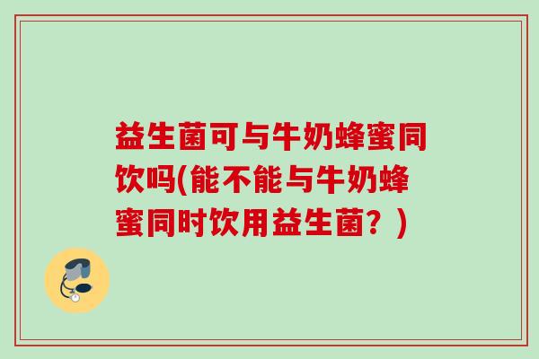 益生菌可与牛奶蜂蜜同饮吗(能不能与牛奶蜂蜜同时饮用益生菌?) 益生菌可与牛奶蜂蜜同饮吗(能不能与牛奶蜂蜜同时饮用益生菌?)