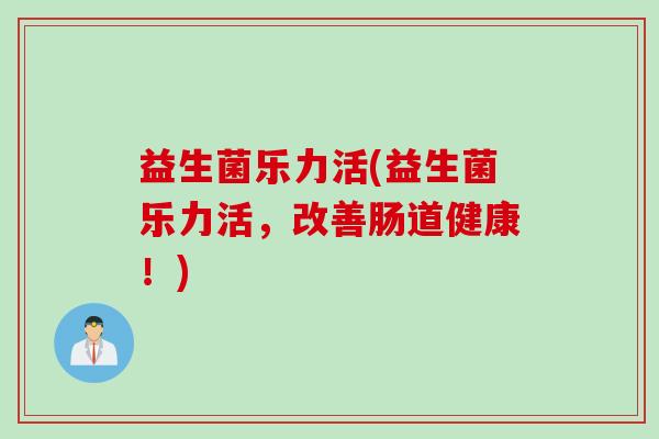 益生菌乐力活(益生菌乐力活，改善肠道健康！)
