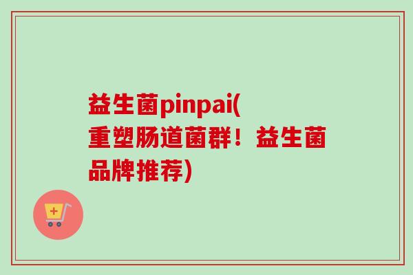 益生菌pinpai(重塑肠道菌群!益生菌品牌推荐) 益生菌pinpai(重塑肠道菌群!益生菌品牌推荐)