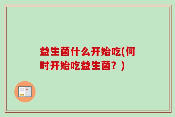 益生菌什么开始吃(何时开始吃益生菌?) 益生菌什么开始吃(何时开始吃益生菌?)
