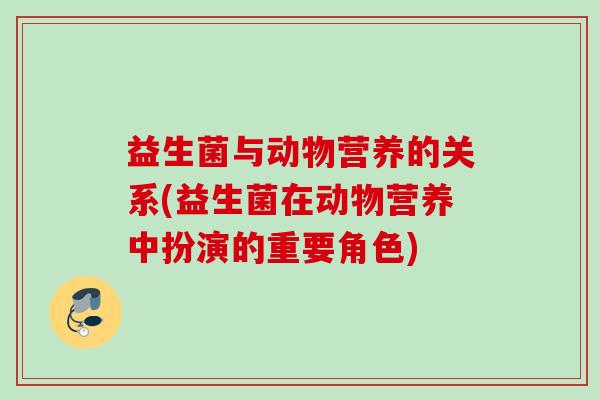 益生菌与动物营养的关系(益生菌在动物营养中扮演的重要角色)