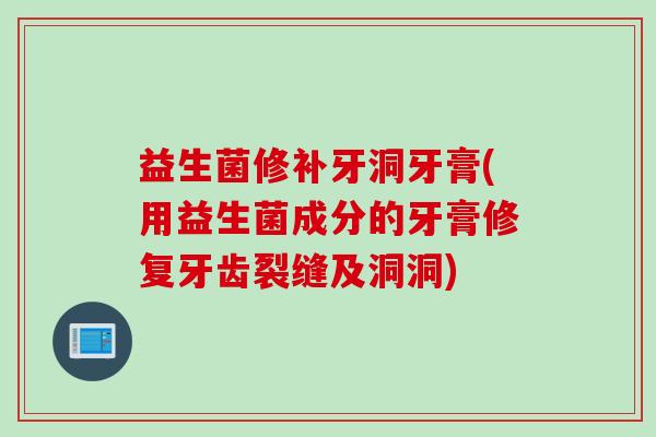 益生菌修补牙洞牙膏(用益生菌成分的牙膏修复牙齿裂缝及洞洞) 益生菌修补牙洞牙膏(用益生菌成分的牙膏修复牙齿裂缝及洞洞)