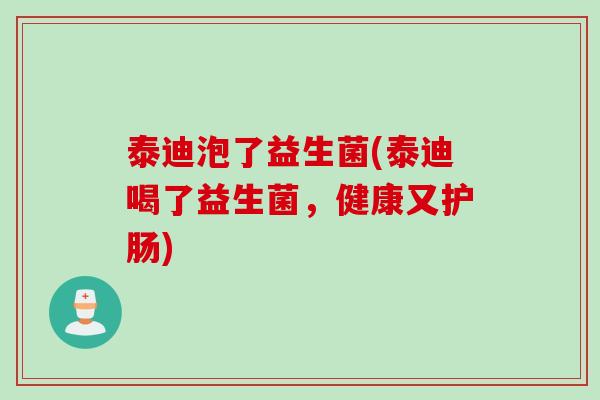 泰迪泡了益生菌(泰迪喝了益生菌，健康又护肠)
