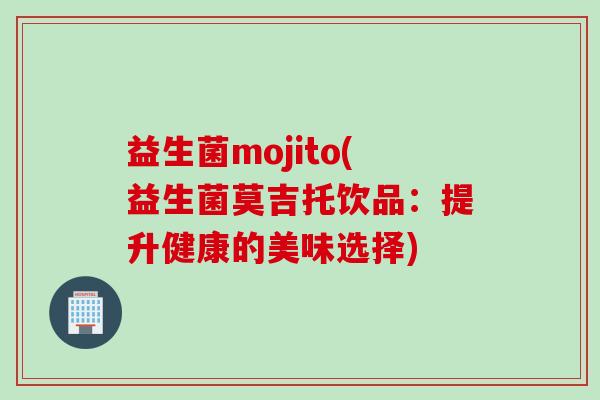 益生菌mojito(益生菌莫吉托饮品:提升健康的美味选择) 益生菌mojito(益生菌莫吉托饮品:提升健康的美味选择)