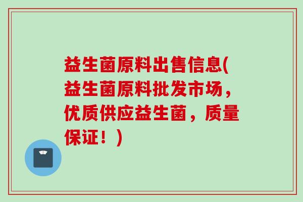 益生菌原料出售信息(益生菌原料批发市场,优质供应益生菌,质量保证!) 益生菌原料出售信息(益生菌原料批发市场,优质供应益生菌,质量保证!)