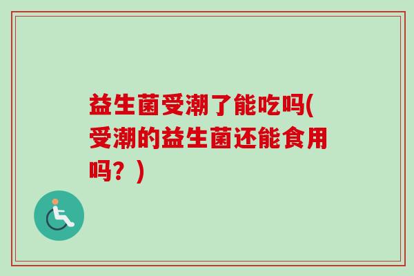 益生菌受潮了能吃吗(受潮的益生菌还能食用吗?) 益生菌受潮了能吃吗(受潮的益生菌还能食用吗?)