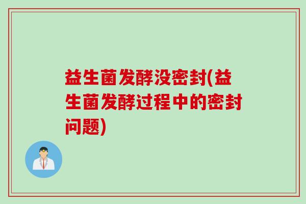 益生菌发酵没密封(益生菌发酵过程中的密封问题)
