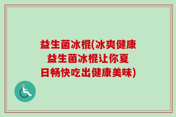 益生菌冰棍(冰爽健康 益生菌冰棍让你夏日畅快吃出健康美味) 益生菌冰棍(冰爽健康 益生菌冰棍让你夏日畅快吃出健康美味)