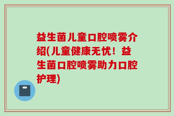 益生菌儿童口腔喷雾介绍(儿童健康无忧!益生菌口腔喷雾助力口腔护理) 益生菌儿童口腔喷雾介绍(儿童健康无忧!益生菌口腔喷雾助力口腔护理)