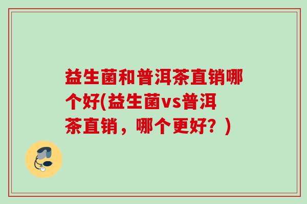 益生菌和普洱茶直销哪个好(益生菌vs普洱茶直销，哪个更好？)