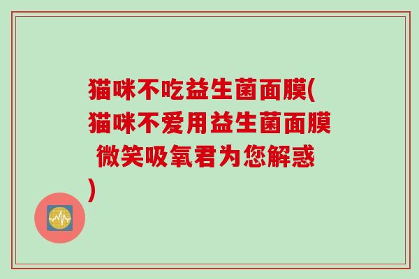 猫咪不吃益生菌面膜(猫咪不爱用益生菌面膜 微笑吸氧君为您解惑)