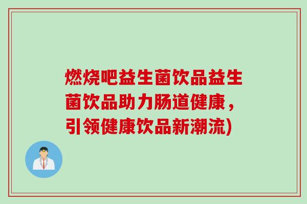 燃烧吧益生菌饮品益生菌饮品助力肠道健康,引领健康饮品新潮流) 燃烧吧益生菌饮品益生菌饮品助力肠道健康,引领健康饮品新潮流)