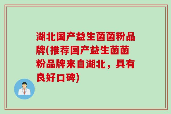 湖北国产益生菌菌粉品牌(推荐国产益生菌菌粉品牌来自湖北,具有良好口碑) 湖北国产益生菌菌粉品牌(推荐国产益生菌菌粉品牌来自湖北,具有良好口碑)
