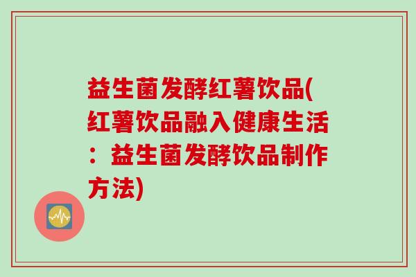 益生菌发酵红薯饮品(红薯饮品融入健康生活：益生菌发酵饮品制作方法)