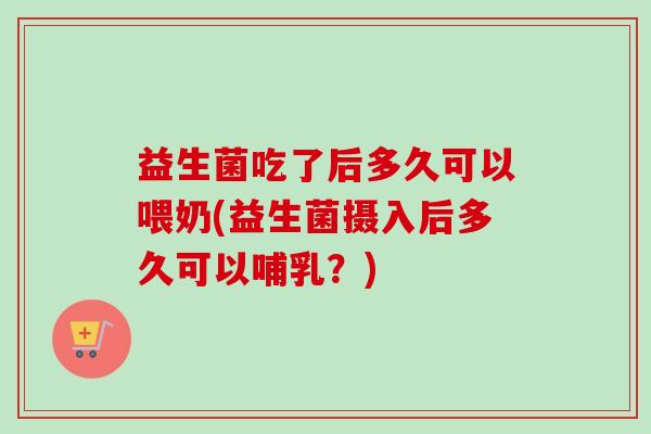 益生菌吃了后多久可以喂奶(益生菌摄入后多久可以哺乳?) 益生菌吃了后多久可以喂奶(益生菌摄入后多久可以哺乳?)