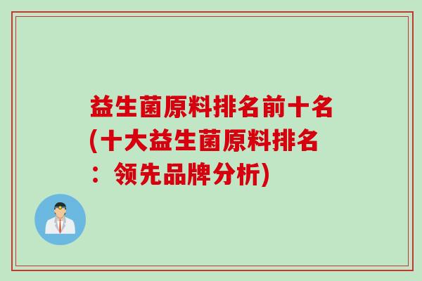 益生菌原料排名前十名(十大益生菌原料排名：领先品牌分析)
