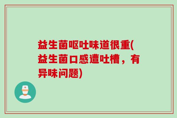 益生菌味道很重(益生菌口感遭吐槽,有异味问题) 益生菌味道很重(益生菌口感遭吐槽,有异味问题)