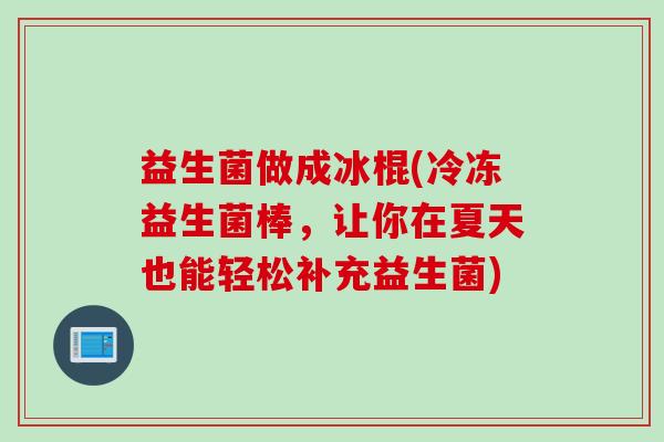 益生菌做成冰棍(冷冻益生菌棒，让你在夏天也能轻松补充益生菌)