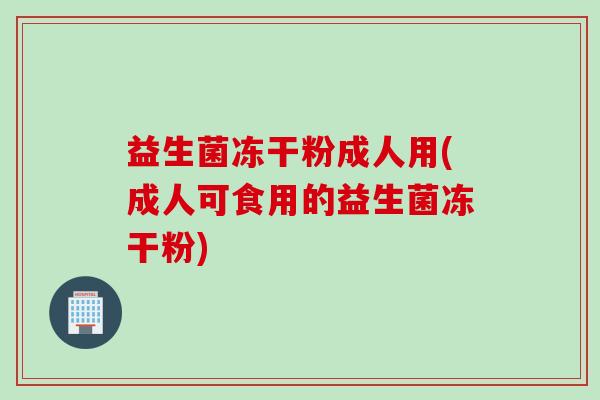 益生菌冻干粉成人用(成人可食用的益生菌冻干粉) 益生菌冻干粉成人用(成人可食用的益生菌冻干粉)