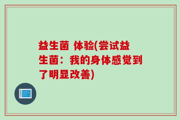 益生菌 体验(尝试益生菌:我的身体感觉到了明显改善) 益生菌 体验(尝试益生菌:我的身体感觉到了明显改善)