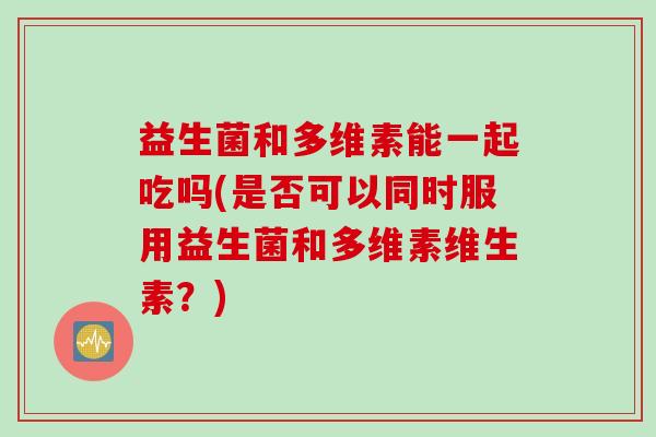 益生菌和多维素能一起吃吗(是否可以同时服用益生菌和多维素维生素？)