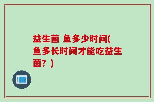 益生菌 鱼多少时间(鱼多长时间才能吃益生菌?) 益生菌 鱼多少时间(鱼多长时间才能吃益生菌?)