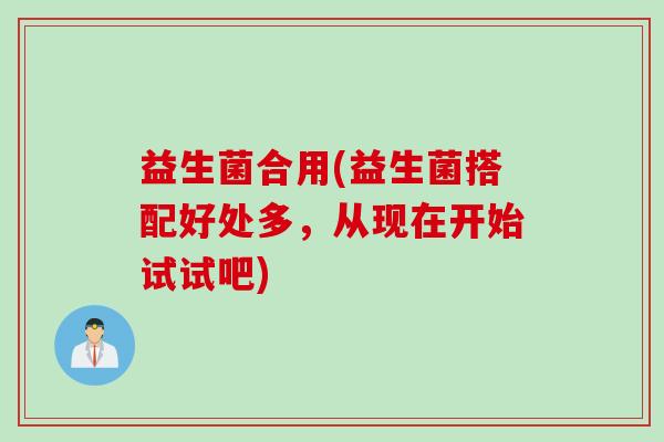 益生菌合用(益生菌搭配好处多，从现在开始试试吧)