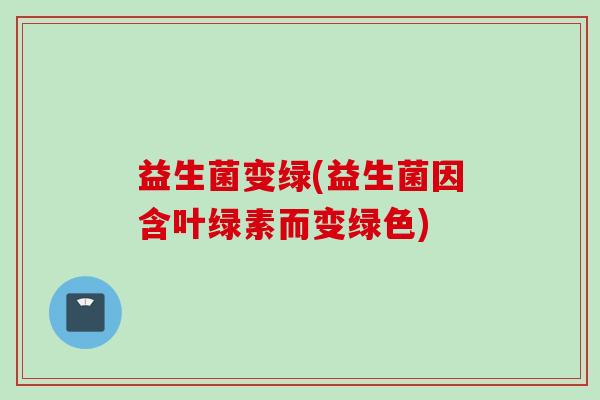 益生菌变绿(益生菌因含叶绿素而变绿色) 益生菌变绿(益生菌因含叶绿素而变绿色)