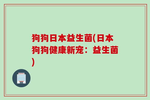 狗狗日本益生菌(日本狗狗健康新宠：益生菌)
