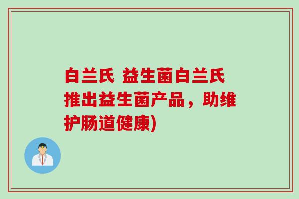 白兰氏 益生菌白兰氏推出益生菌产品，助维护肠道健康)