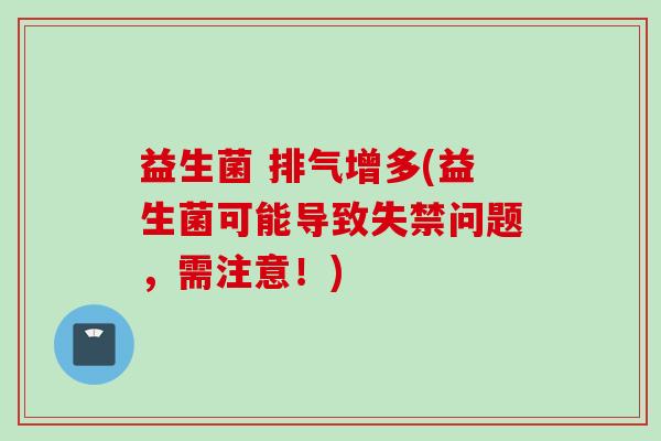 益生菌 排气增多(益生菌可能导致失禁问题,需注意!) 益生菌 排气增多(益生菌可能导致失禁问题,需注意!)