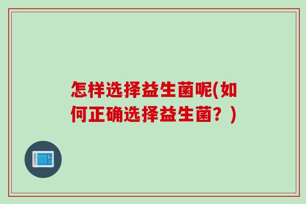 怎样选择益生菌呢(如何正确选择益生菌?) 怎样选择益生菌呢(如何正确选择益生菌?)