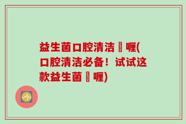 益生菌口腔清洁啫喱(口腔清洁必备！试试这款益生菌啫喱)