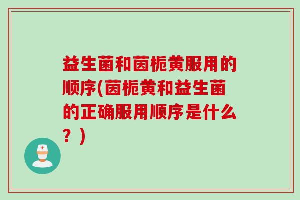 益生菌和茵栀黄服用的顺序(茵栀黄和益生菌的正确服用顺序是什么?) 益生菌和茵栀黄服用的顺序(茵栀黄和益生菌的正确服用顺序是什么?)