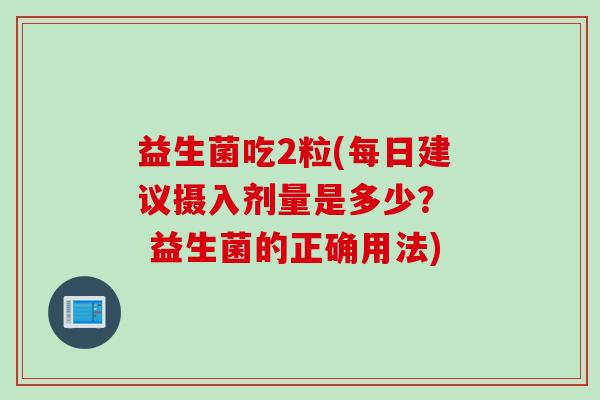益生菌吃2粒(每日建议摄入剂量是多少？  益生菌的正确用法)