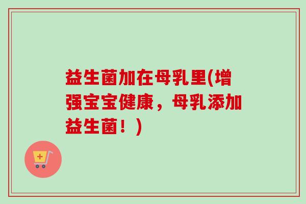 益生菌加在母乳里(增强宝宝健康，母乳添加益生菌！)