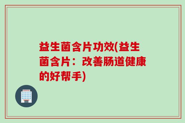 益生菌含片功效(益生菌含片:改善肠道健康的好帮手) 益生菌含片功效(益生菌含片:改善肠道健康的好帮手)