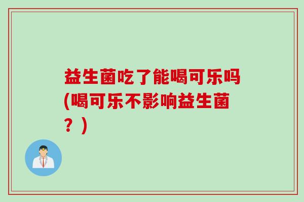益生菌吃了能喝可乐吗(喝可乐不影响益生菌？)