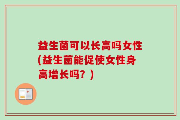 益生菌可以长高吗女性(益生菌能促使女性身高增长吗？)