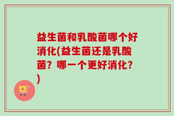 益生菌和乳酸菌哪个好消化(益生菌还是乳酸菌?哪一个更好消化?) 益生菌和乳酸菌哪个好消化(益生菌还是乳酸菌?哪一个更好消化?)