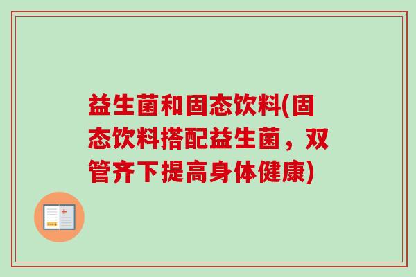 益生菌和固态饮料(固态饮料搭配益生菌,双管齐下提高身体健康) 益生菌和固态饮料(固态饮料搭配益生菌,双管齐下提高身体健康)